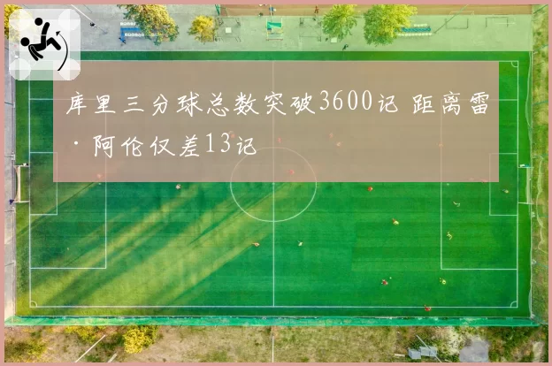 库里三分球总数突破3600记 距离雷·阿伦仅差13记