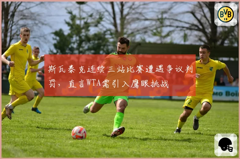 斯瓦泰克连续三站比赛遭遇争议判罚，直言WTA需引入鹰眼挑战