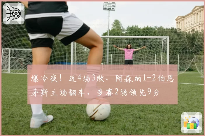 爆冷夜！近4场3败，阿森纳1-2伯恩茅斯主场翻车，多赛2场领先9分