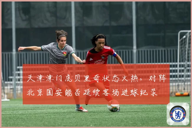 天津津门虎贝里奇状态火热,对阵北京国安能否延续客场进球纪录