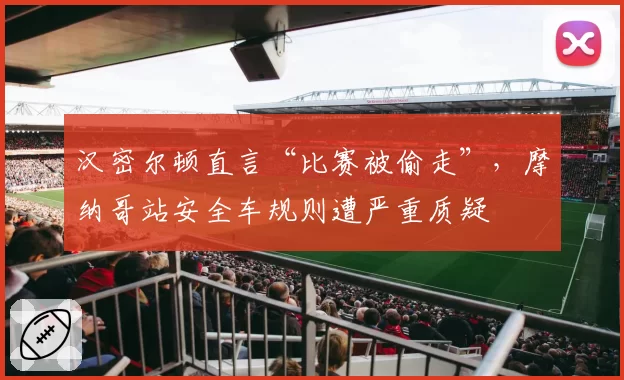 汉密尔顿直言“比赛被偷走”,摩纳哥站安全车规则遭严重质疑