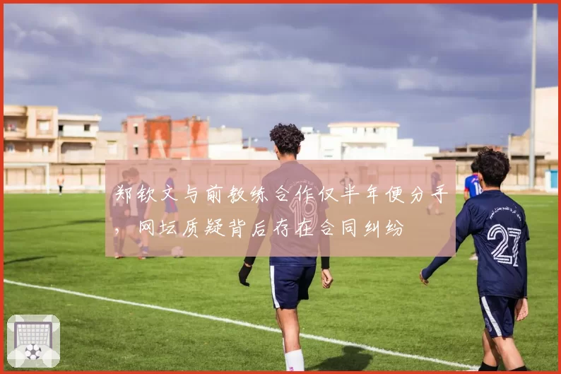 郑钦文与前教练合作仅半年便分手，网坛质疑背后存在合同纠纷