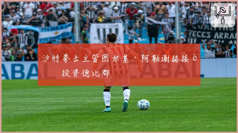 沙特拳击主管图尔基·阿勒谢赫接近投资德比郡