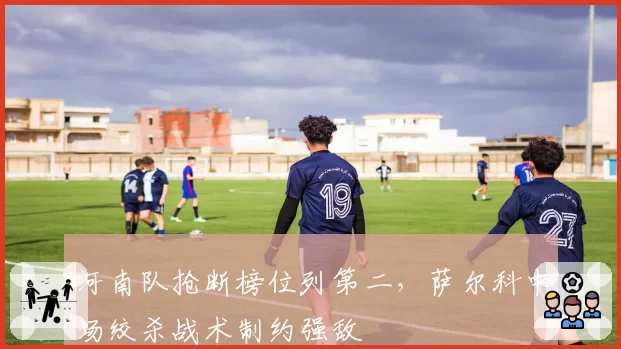 河南队抢断榜位列第二,萨尔科中场绞杀战术制约强敌