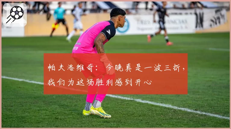 帕夫洛维奇：今晚真是一波三折，我们为这场胜利感到开心