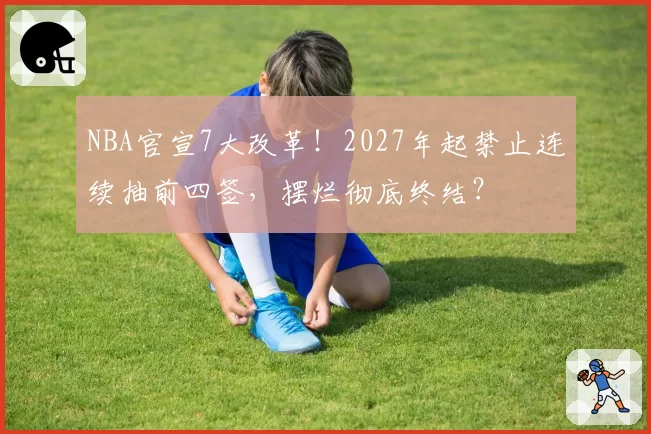 NBA官宣7大改革！2027年起禁止连续抽前四签，摆烂彻底终结？