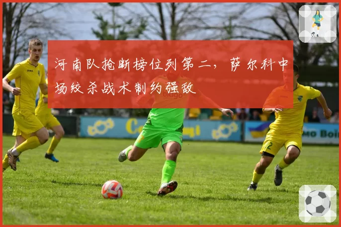 河南队抢断榜位列第二，萨尔科中场绞杀战术制约强敌