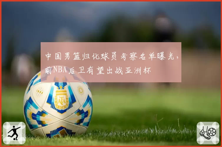 中国男篮归化球员考察名单曝光，前NBA后卫有望出战亚洲杯