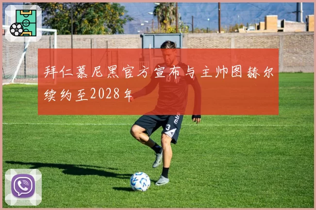 拜仁慕尼黑官方宣布与主帅图赫尔续约至2028年