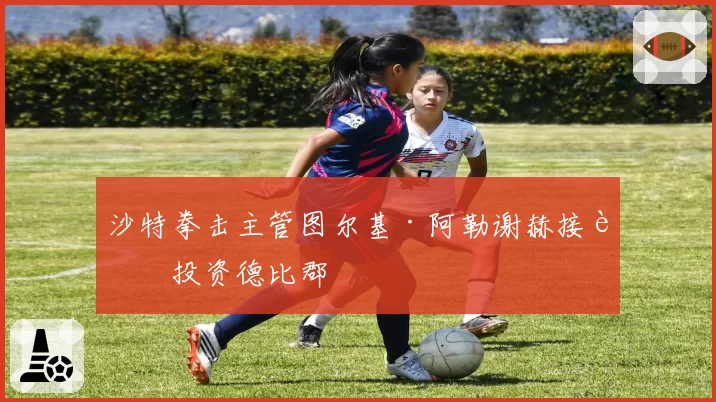 沙特拳击主管图尔基·阿勒谢赫接近投资德比郡