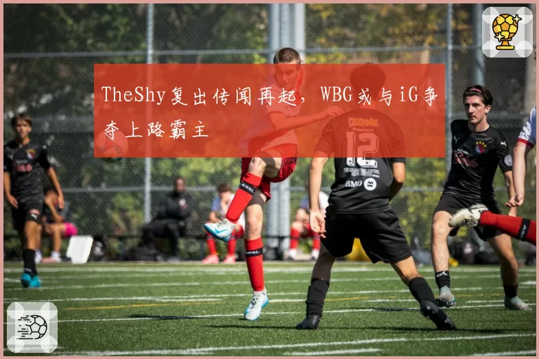 TheShy复出传闻再起,WBG或与iG争夺上路霸主