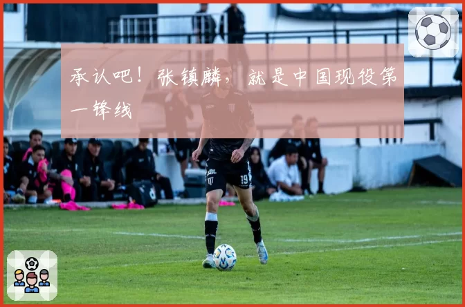 承认吧！张镇麟，就是中国现役第一锋线