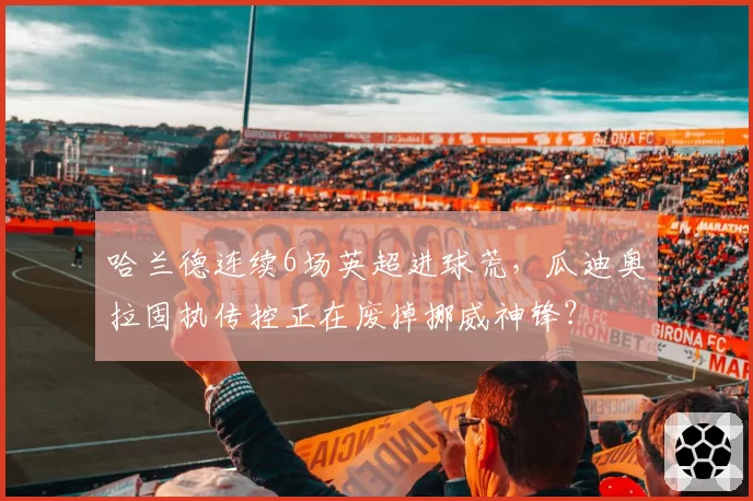 哈兰德连续6场英超进球荒，瓜迪奥拉固执传控正在废掉挪威神锋？