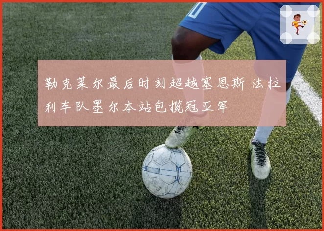 勒克莱尔最后时刻超越塞恩斯 法拉利车队墨尔本站包揽冠亚军