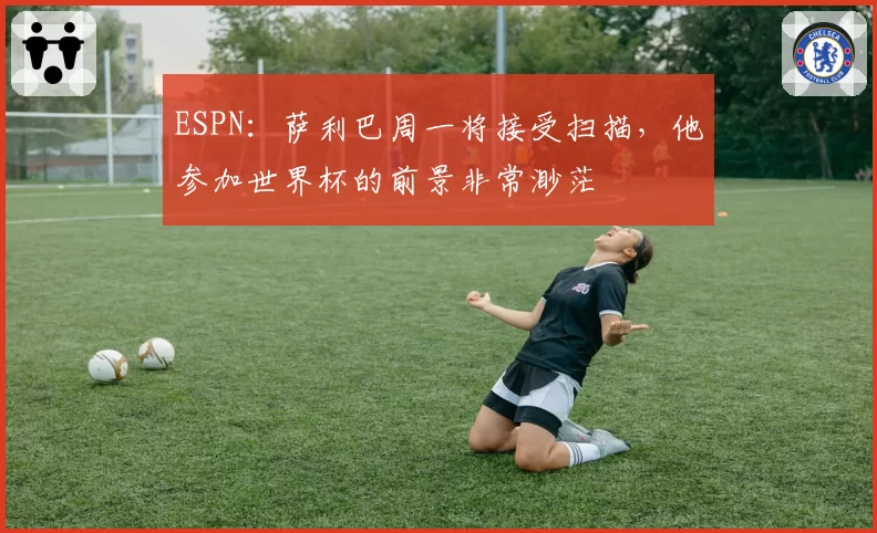 ESPN:萨利巴周一将接受扫描,他参加世界杯的前景非常渺茫