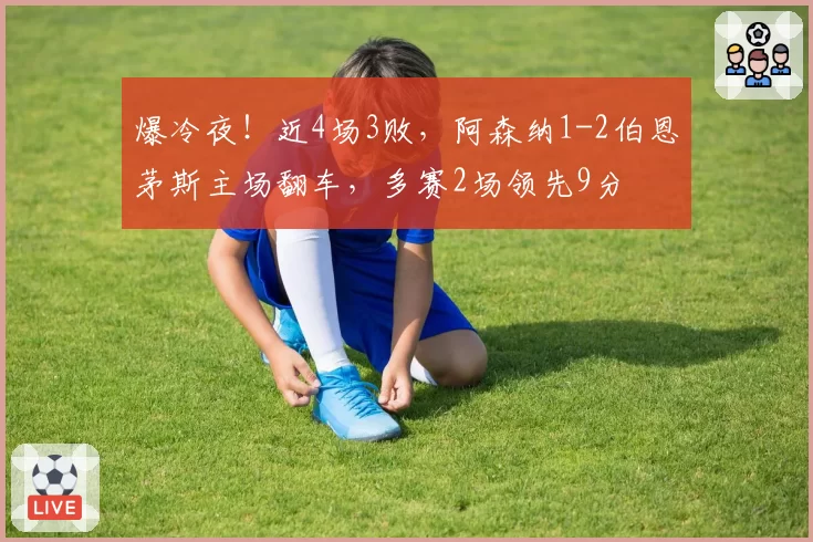 爆冷夜！近4场3败，阿森纳1-2伯恩茅斯主场翻车，多赛2场领先9分