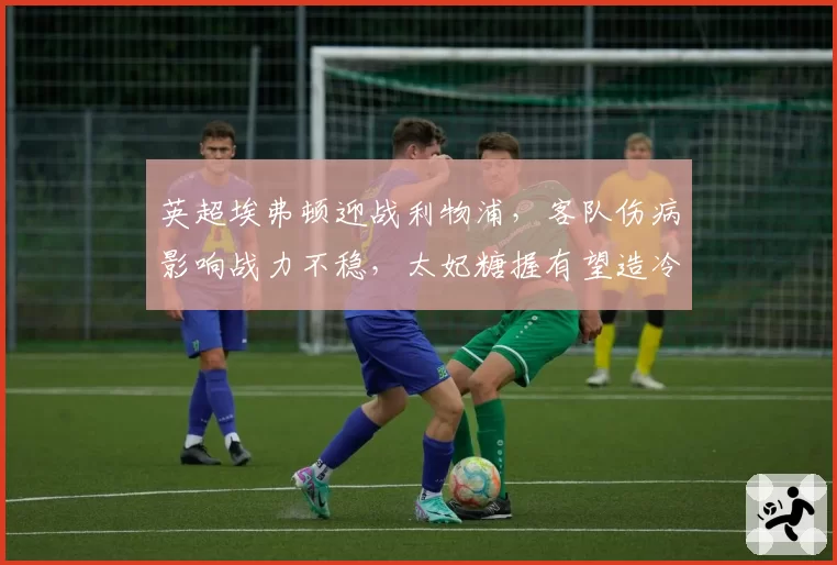 英超埃弗顿迎战利物浦，客队伤病影响战力不稳，太妃糖握有望造冷