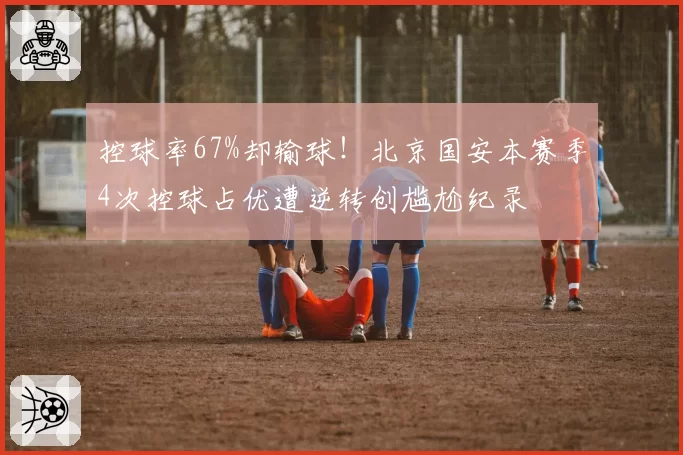 控球率67%却输球！北京国安本赛季4次控球占优遭逆转创尴尬纪录