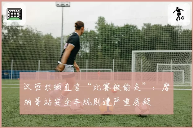 汉密尔顿直言“比赛被偷走”,摩纳哥站安全车规则遭严重质疑