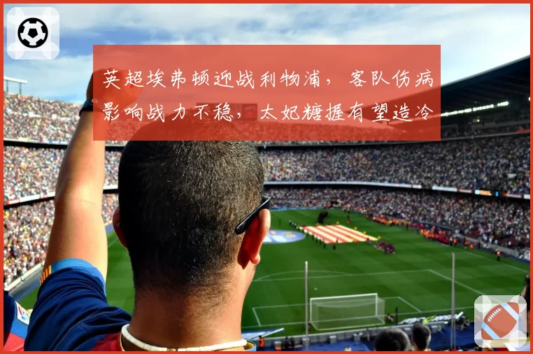 英超埃弗顿迎战利物浦，客队伤病影响战力不稳，太妃糖握有望造冷