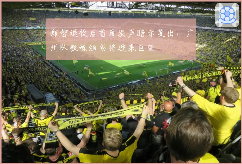郑智退役后首度发声暗示复出，广州队教练组或将迎来巨变
