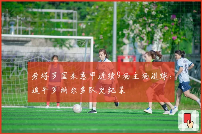 劳塔罗国米意甲连续9场主场进球，追平罗纳尔多队史纪录
