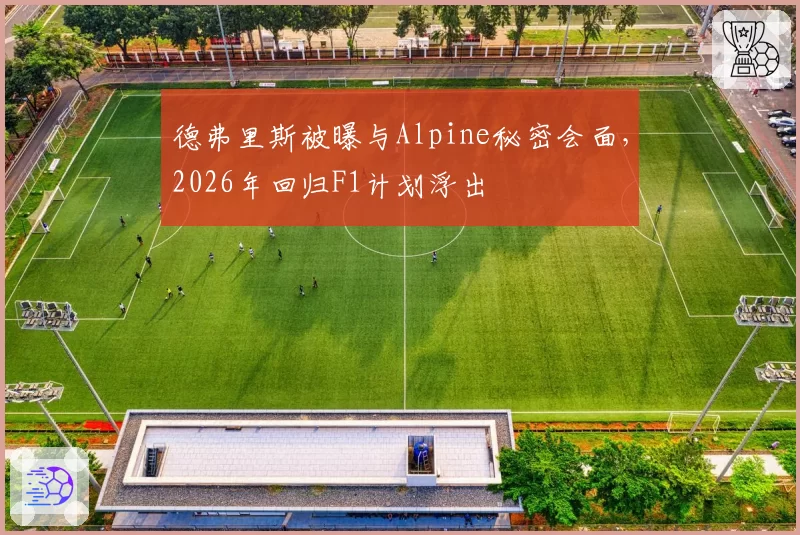 德弗里斯被曝与Alpine秘密会面，2026年回归F1计划浮出