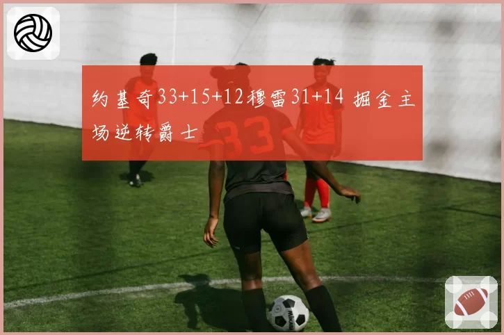 约基奇33+15+12穆雷31+14 掘金主场逆转爵士