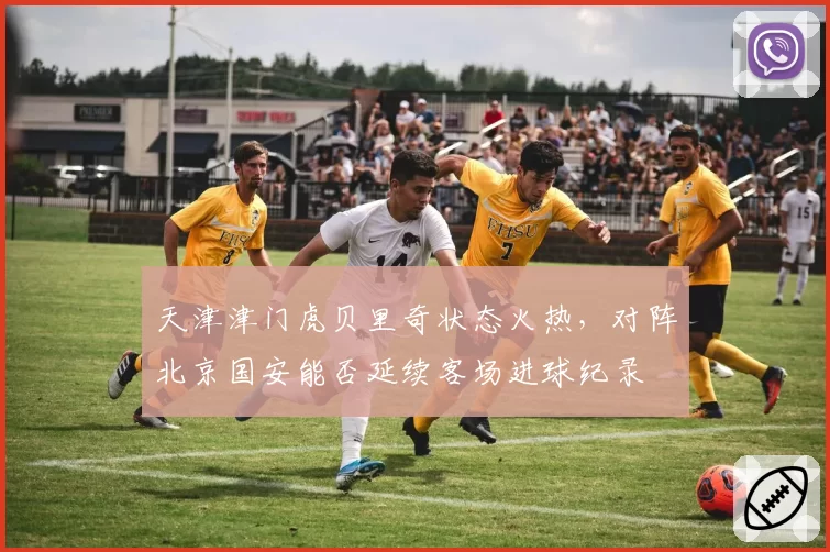 天津津门虎贝里奇状态火热,对阵北京国安能否延续客场进球纪录