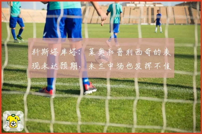 科斯塔库塔：莱奥和普利西奇的表现未达预期，米兰中场也发挥不佳