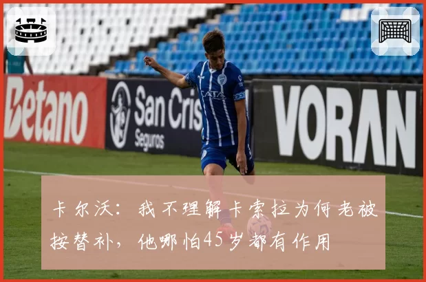卡尔沃：我不理解卡索拉为何老被按替补，他哪怕45岁都有作用
