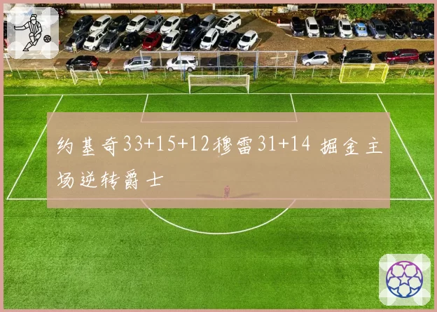 约基奇33+15+12穆雷31+14 掘金主场逆转爵士