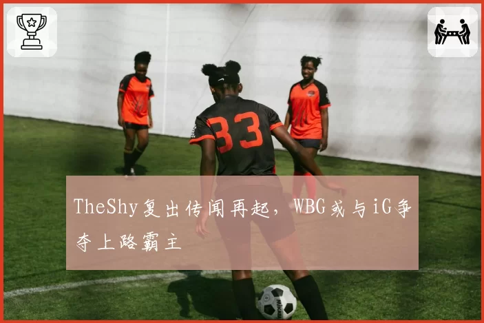 TheShy复出传闻再起,WBG或与iG争夺上路霸主