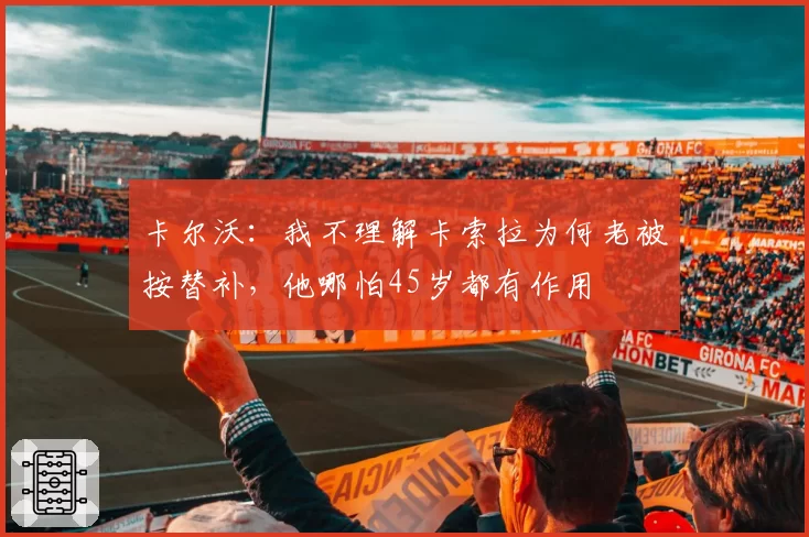 卡尔沃：我不理解卡索拉为何老被按替补，他哪怕45岁都有作用