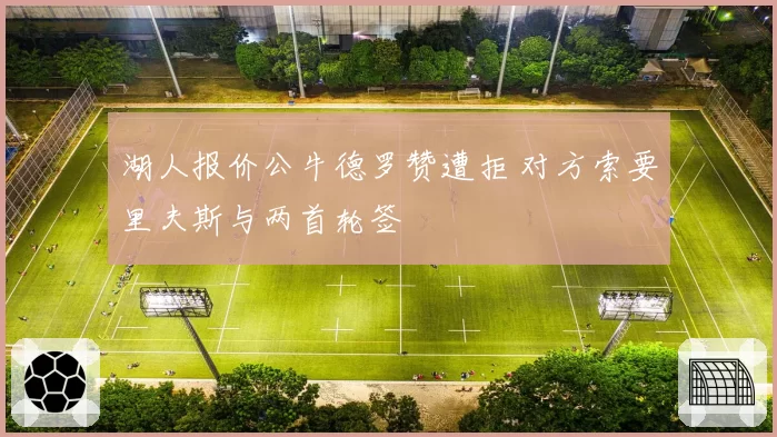 湖人报价公牛德罗赞遭拒 对方索要里夫斯与两首轮签