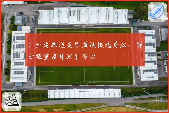 广州龙狮送走陈盈骏换选秀权，郭士强重建计划引争议