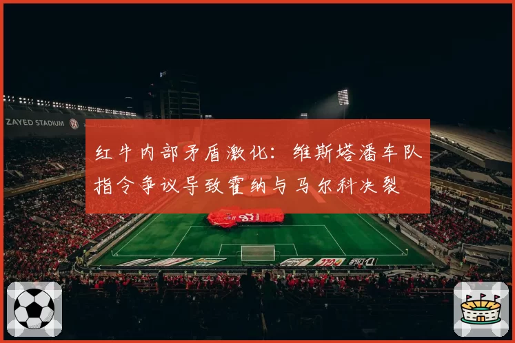 红牛内部矛盾激化：维斯塔潘车队指令争议导致霍纳与马尔科决裂