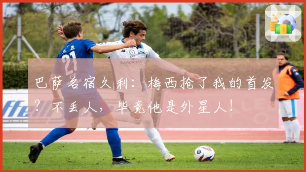 巴萨名宿久利：梅西抢了我的首发？不丢人，毕竟他是外星人！