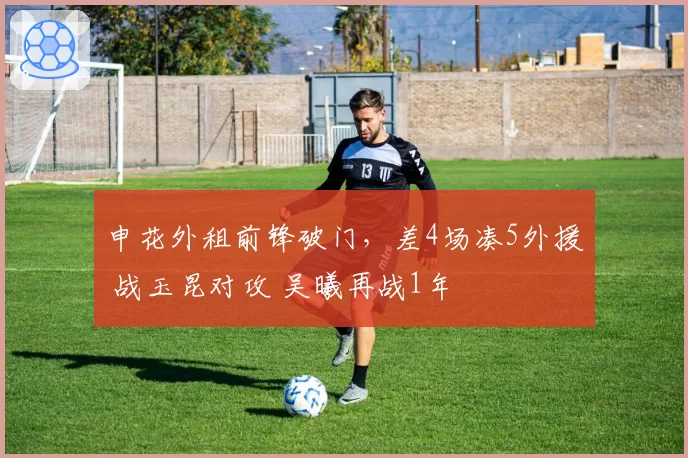 申花外租前锋破门，差4场凑5外援 战玉昆对攻 吴曦再战1年