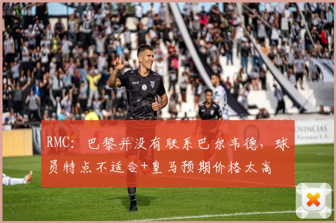 RMC：巴黎并没有联系巴尔韦德，球员特点不适合+皇马预期价格太高
