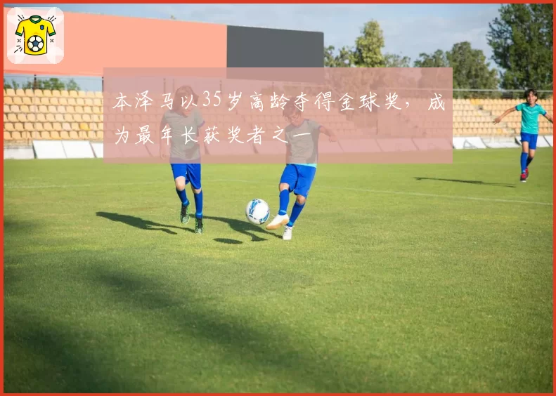 本泽马以35岁高龄夺得金球奖，成为最年长获奖者之一