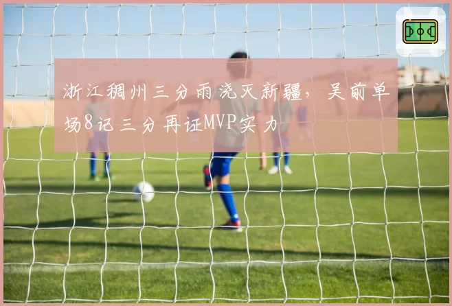 浙江稠州三分雨浇灭新疆，吴前单场8记三分再证MVP实力