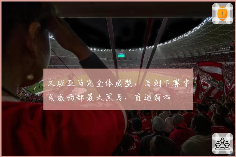 文班亚马完全体成型,马刺下赛季或成西部最大黑马,直逼前四
