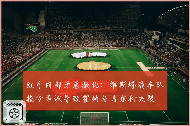 红牛内部矛盾激化：维斯塔潘车队指令争议导致霍纳与马尔科决裂