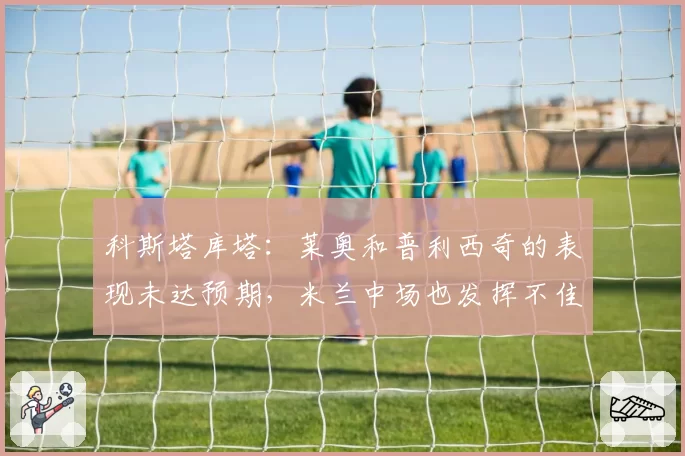 科斯塔库塔：莱奥和普利西奇的表现未达预期，米兰中场也发挥不佳