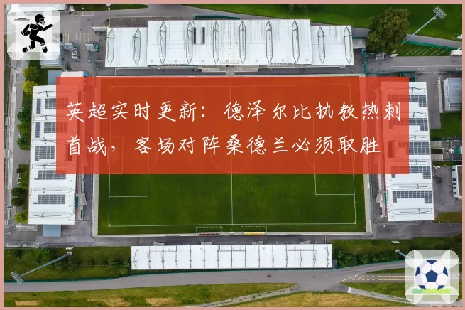 英超实时更新：德泽尔比执教热刺首战，客场对阵桑德兰必须取胜