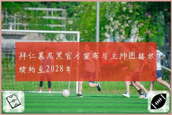 拜仁慕尼黑官方宣布与主帅图赫尔续约至2028年