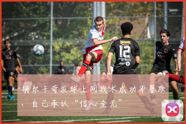 胡尔卡奇发球上网战术成功率暴跌，自己承认“信心全无”